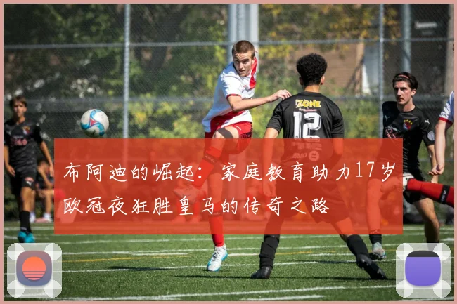 布阿迪的崛起：家庭教育助力17岁欧冠夜狂胜皇马的传奇之路