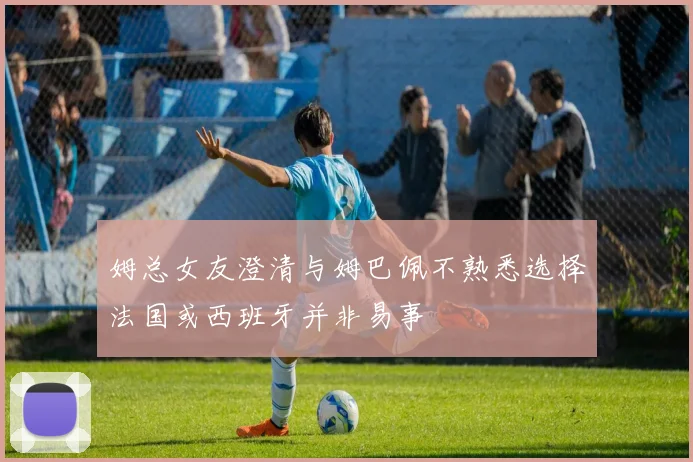 姆总女友澄清与姆巴佩不熟悉选择法国或西班牙并非易事