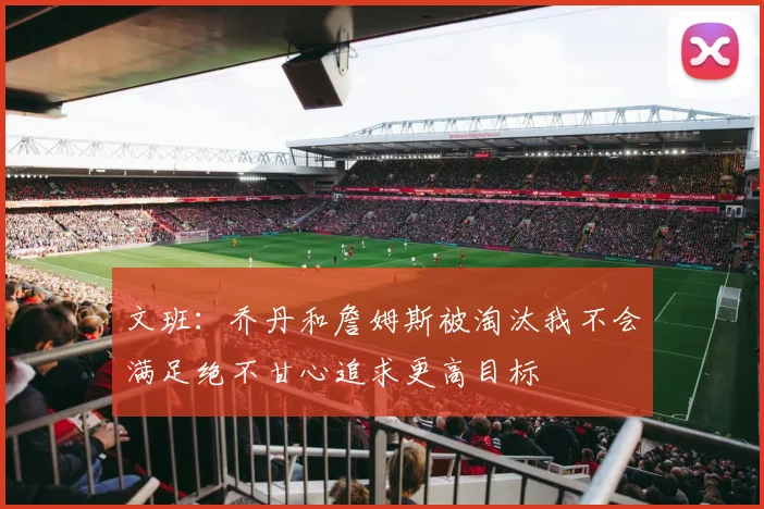 文班：乔丹和詹姆斯被淘汰我不会满足绝不甘心追求更高目标