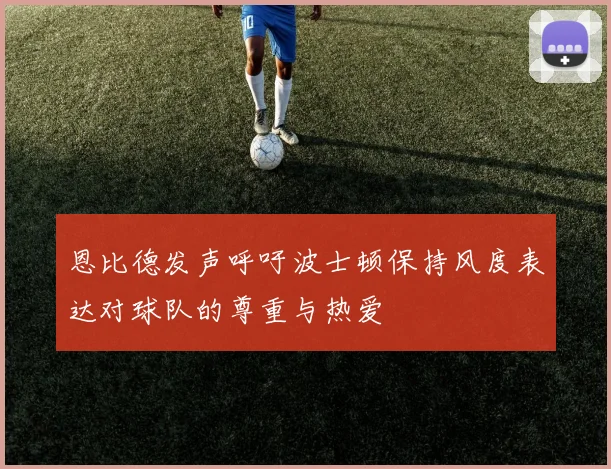 恩比德发声呼吁波士顿保持风度表达对球队的尊重与热爱