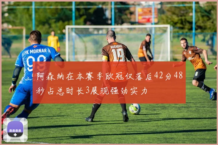 阿森纳在本赛季欧冠仅落后42分48秒占总时长3展现强劲实力