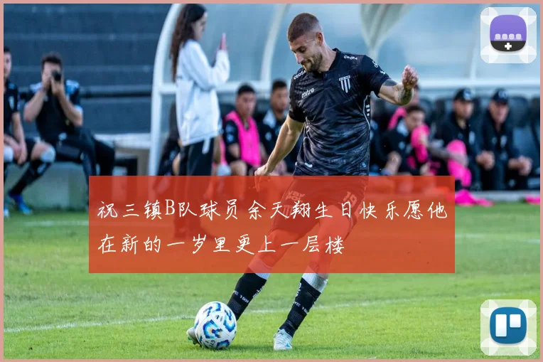 祝三镇B队球员余天翔生日快乐愿他在新的一岁里更上一层楼