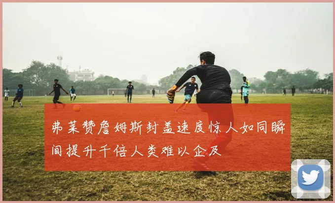 弗莱赞詹姆斯封盖速度惊人如同瞬间提升千倍人类难以企及
