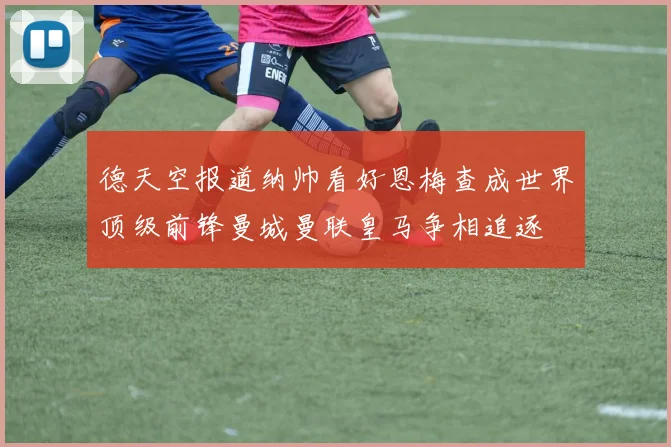 德天空报道纳帅看好恩梅查成世界顶级前锋曼城曼联皇马争相追逐