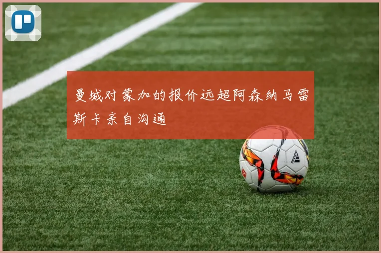 曼城对蒙加的报价远超阿森纳马雷斯卡亲自沟通