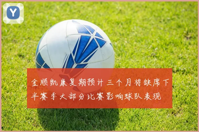 金顺凯康复期预计三个月将缺席下半赛季大部分比赛影响球队表现