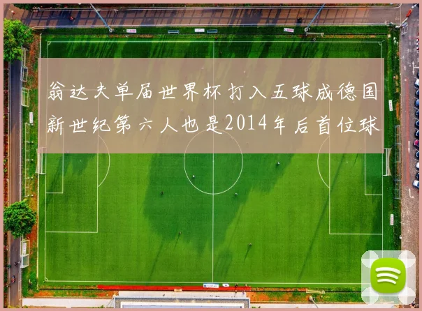 翁达夫单届世界杯打入五球成德国新世纪第六人也是2014年后首位球员