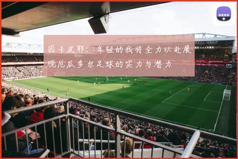 因卡皮耶：年轻的我将全力以赴展现厄瓜多尔足球的实力与潜力