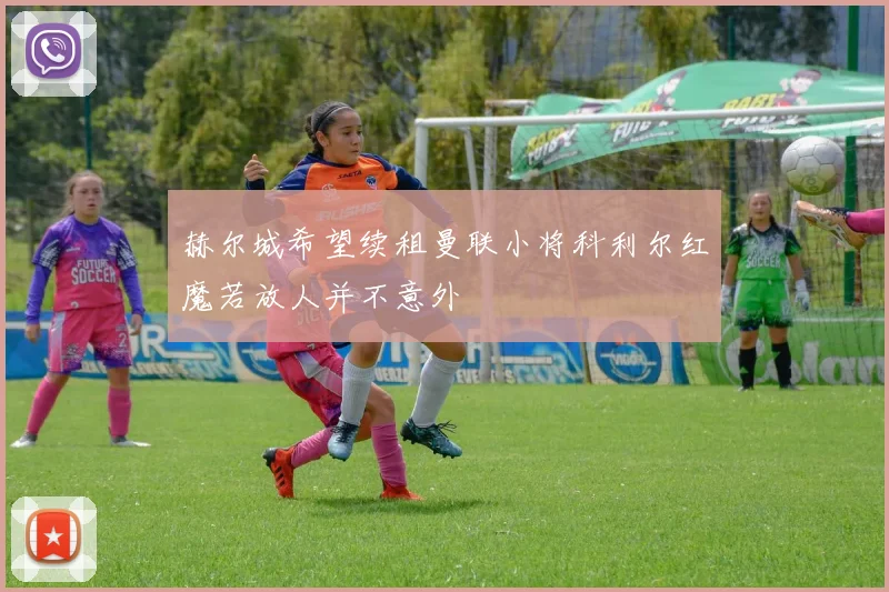 赫尔城希望续租曼联小将科利尔红魔若放人并不意外