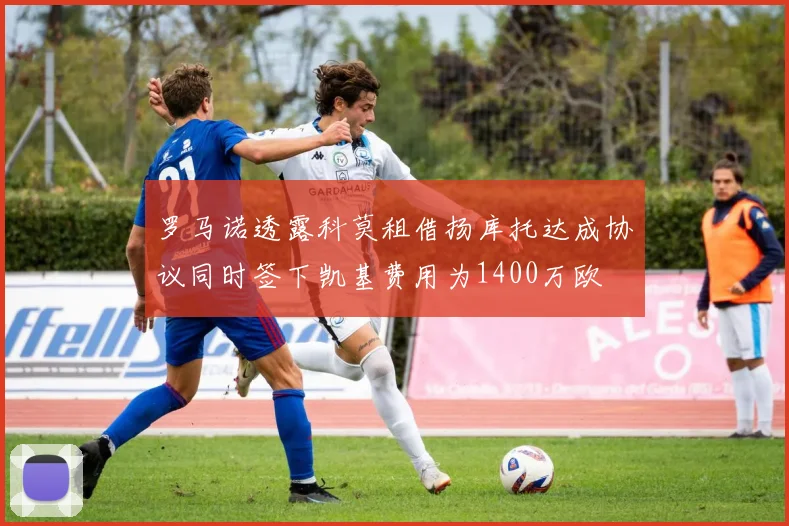 罗马诺透露科莫租借扬库托达成协议同时签下凯基费用为1400万欧