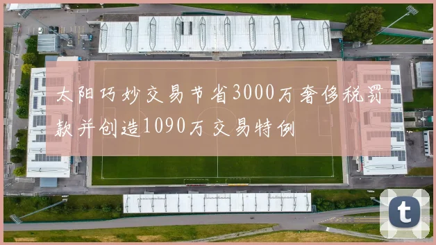 太阳巧妙交易节省3000万奢侈税罚款并创造1090万交易特例