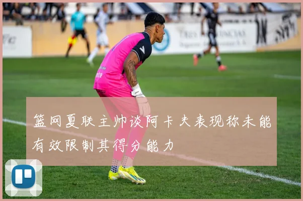 篮网夏联主帅谈阿卡夫表现称未能有效限制其得分能力