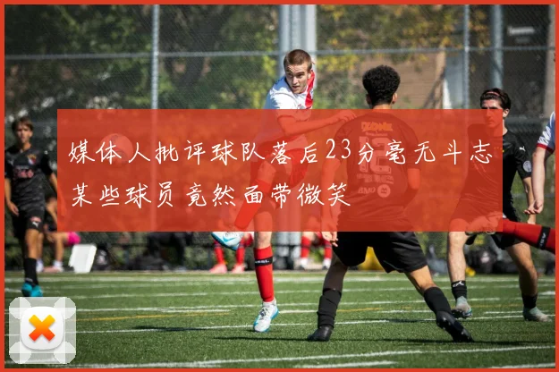 媒体人批评球队落后23分毫无斗志某些球员竟然面带微笑