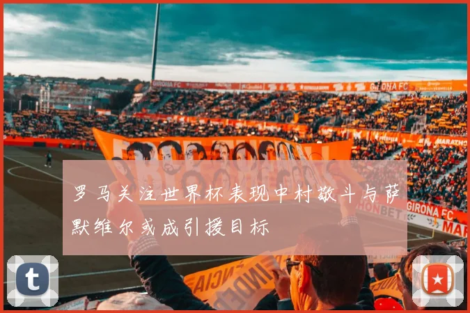 罗马关注世界杯表现中村敬斗与萨默维尔或成引援目标