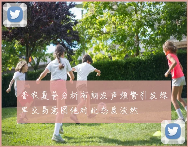 香农夏普分析布朗发声频繁引发绿军交易意图他对此态度淡然