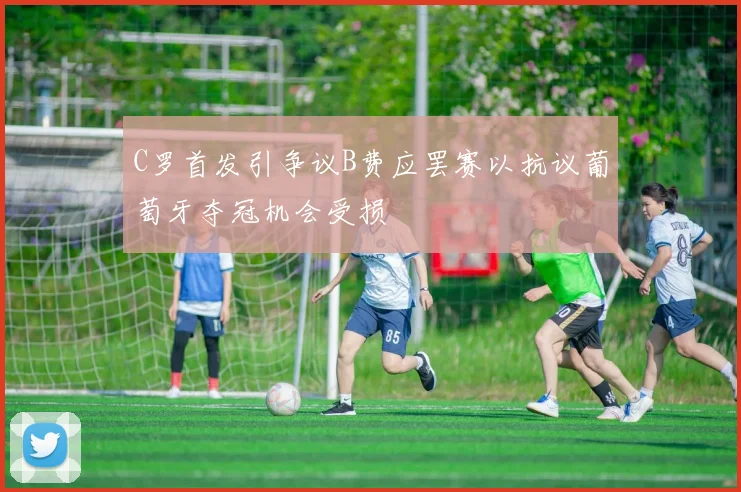 C罗首发引争议B费应罢赛以抗议葡萄牙夺冠机会受损
