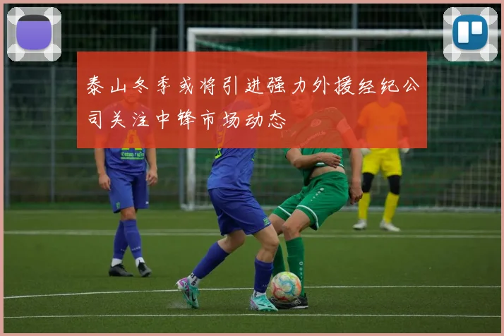 泰山冬季或将引进强力外援经纪公司关注中锋市场动态