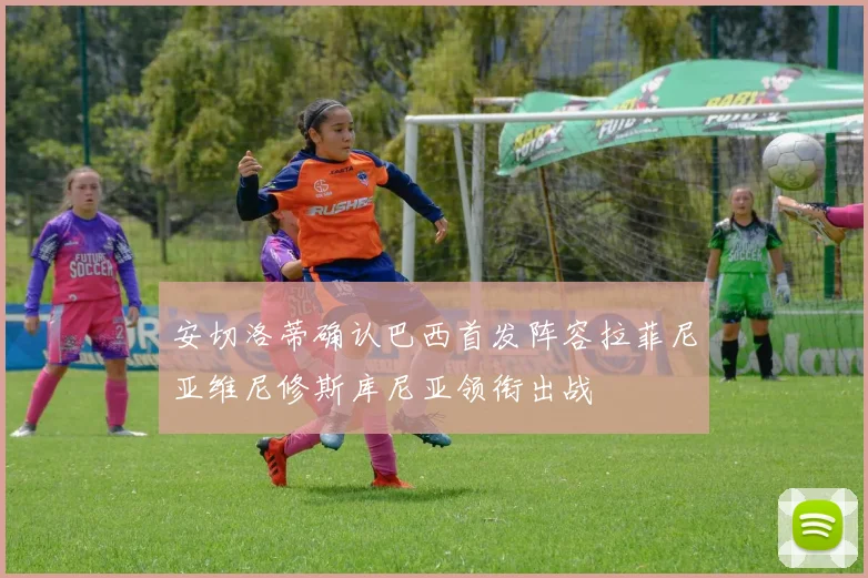 安切洛蒂确认巴西首发阵容拉菲尼亚维尼修斯库尼亚领衔出战