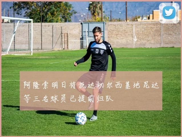 阿隆索明日将抵达切尔西基地昆达等三名球员已提前归队