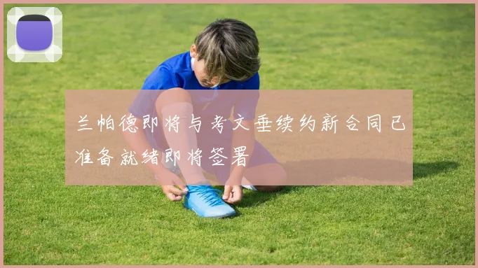 兰帕德即将与考文垂续约新合同已准备就绪即将签署