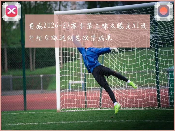 曼城2026-27赛季第三球衣曝光AI设计结合球迷创意投票成果