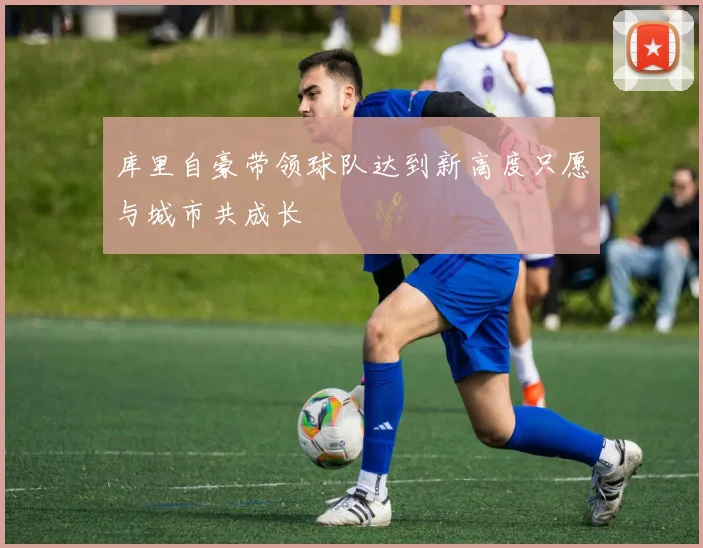 库里自豪带领球队达到新高度只愿与城市共成长