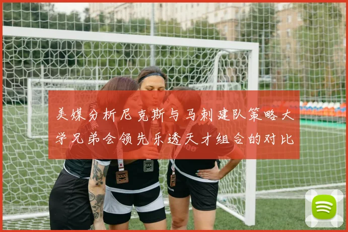 美媒分析尼克斯与马刺建队策略大学兄弟会领先乐透天才组合的对比