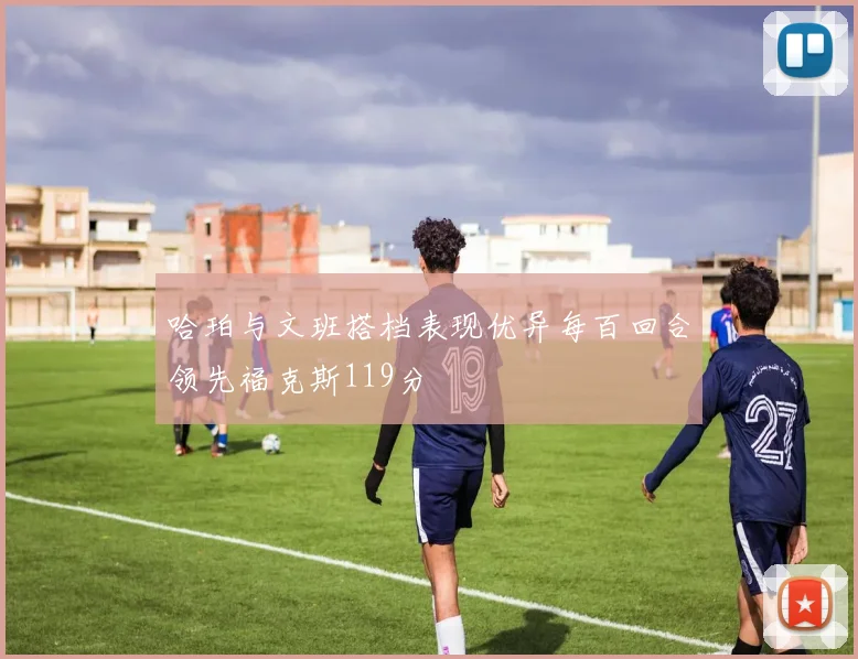 哈珀与文班搭档表现优异每百回合领先福克斯119分