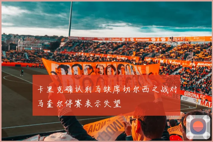 卡里克确认利马缺席切尔西之战对马奎尔停赛表示失望