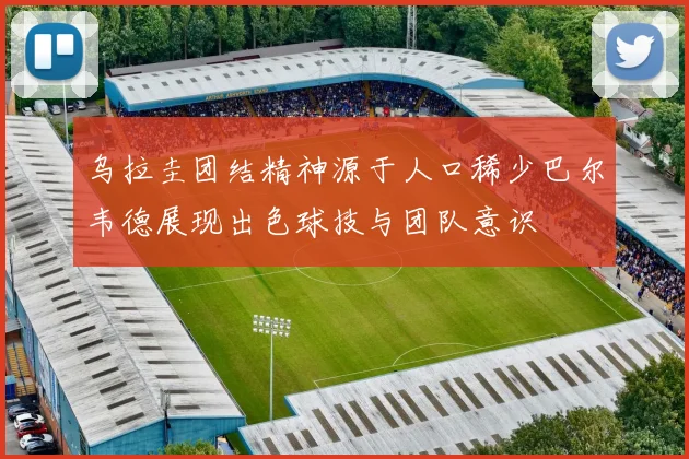乌拉圭团结精神源于人口稀少巴尔韦德展现出色球技与团队意识