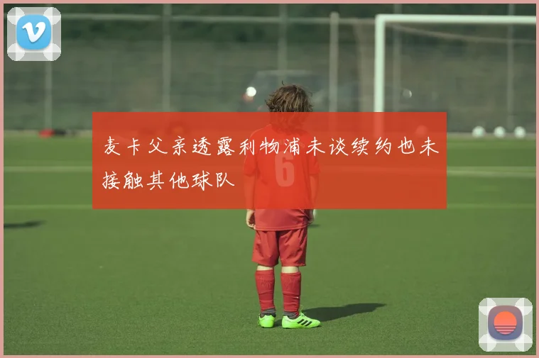 麦卡父亲透露利物浦未谈续约也未接触其他球队
